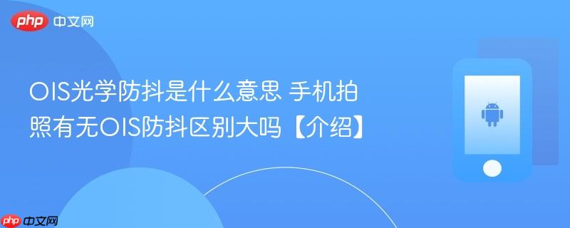ois光学防抖是什么意思 手机拍照有无ois防抖区别大吗【介绍】