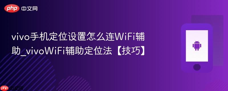 vivo手机定位设置怎么连wifi辅助_vivowifi辅助定位法【技巧】