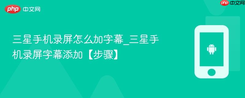 三星手机录屏怎么加字幕_三星手机录屏字幕添加【步骤】