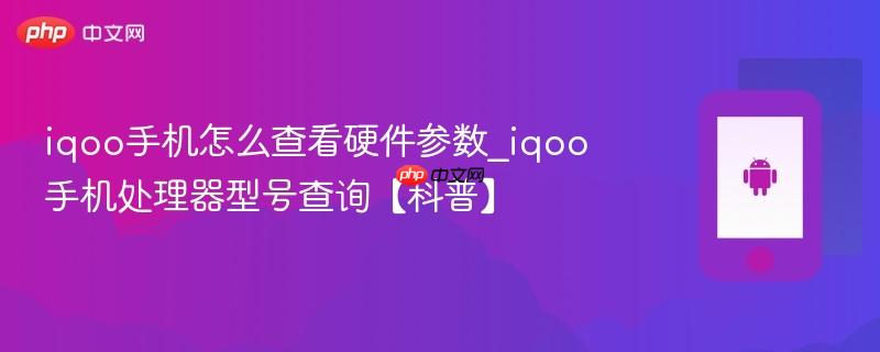 iqoo手机怎么查看硬件参数_iqoo手机处理器型号查询【科普】