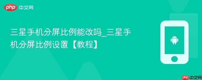 三星手机分屏比例能改吗_三星手机分屏比例设置【教程】