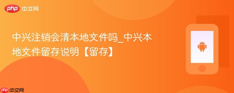 中兴注销会清本地文件吗_中兴本地文件留存说明【留存】