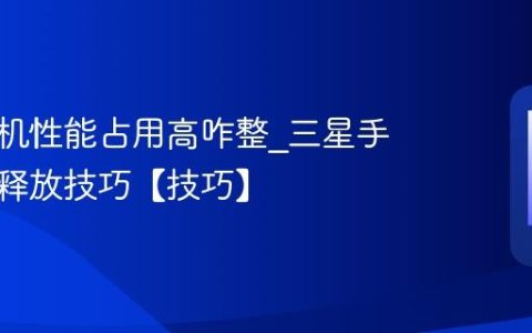 三星手机性能占用高咋整?三星手机性能释放技巧【技巧】