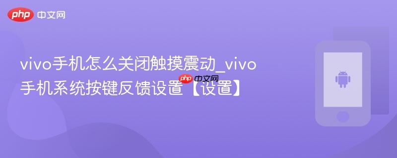 vivo手机怎么关闭触摸震动_vivo手机系统按键反馈设置【设置】
