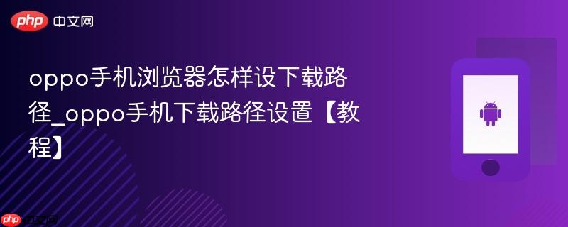 oppo手机浏览器怎样设下载路径_oppo手机下载路径设置【教程】