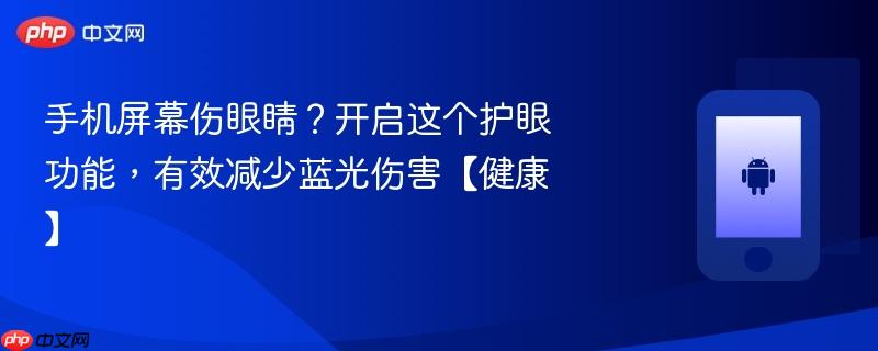 手机屏幕伤眼睛？开启这个护眼功能，有效减少蓝光伤害【健康】