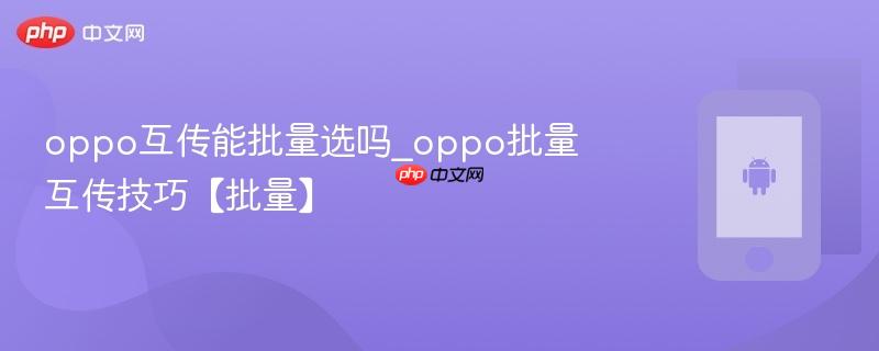 oppo互传能批量选吗_oppo批量互传技巧【批量】