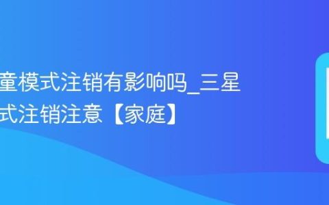 三星儿童模式注销有影响吗?三星儿童模式注销注意【家庭】