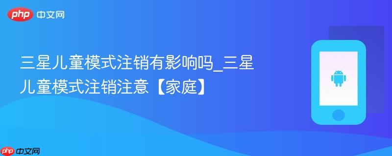 三星儿童模式注销有影响吗_三星儿童模式注销注意【家庭】