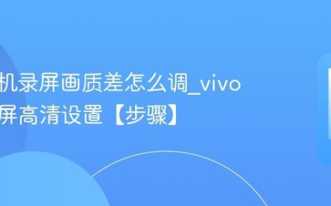 vivo手机录屏画质差怎么调?vivo手机录屏高清设置【步骤】