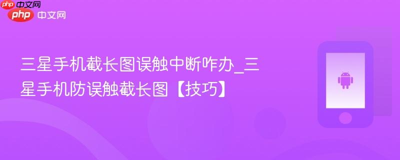 三星手机截长图误触中断咋办_三星手机防误触截长图【技巧】
