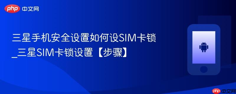 三星手机安全设置如何设sim卡锁_三星sim卡锁设置【步骤】