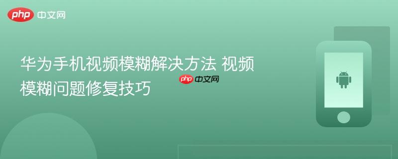 华为手机视频模糊解决方法 视频模糊问题修复技巧