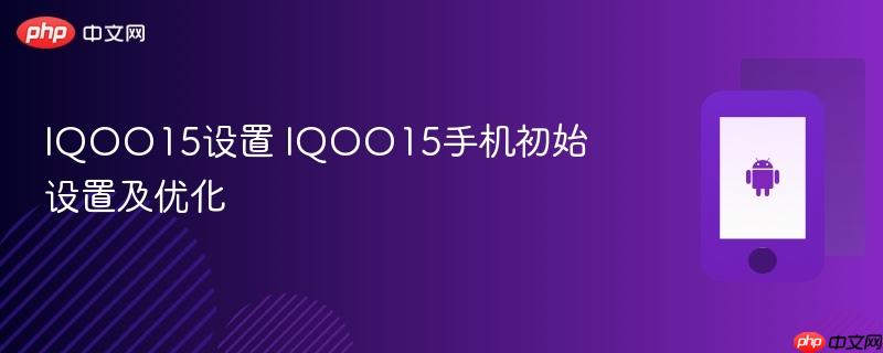 iqoo15设置 iqoo15手机初始设置及优化