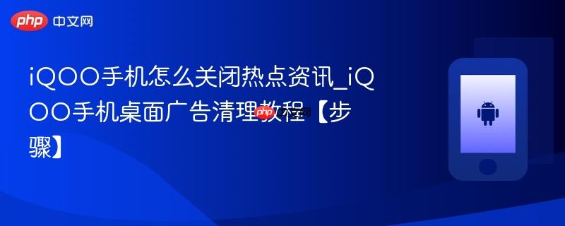 iqoo手机怎么关闭热点资讯_iqoo手机桌面广告清理教程【步骤】