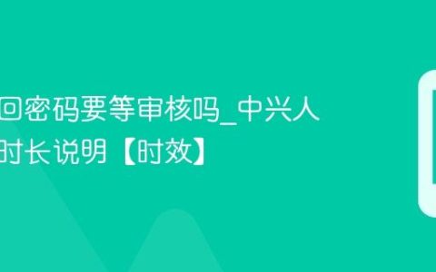 中兴找回密码要等审核吗?中兴人工审核时长说明【时效】