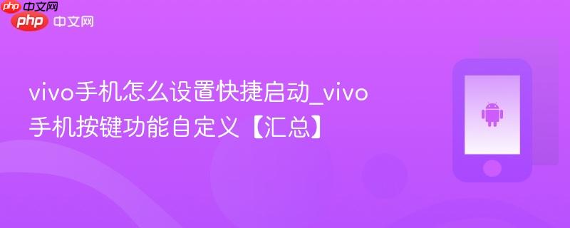 vivo手机怎么设置快捷启动_vivo手机按键功能自定义【汇总】