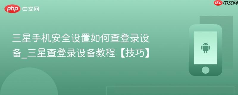 三星手机安全设置如何查登录设备_三星查登录设备教程【技巧】