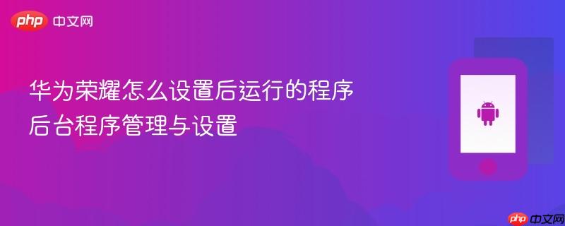 华为荣耀怎么设置后运行的程序 后台程序管理与设置