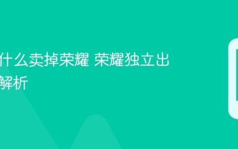 华为为什么卖掉荣耀 荣耀独立出售原因解析
