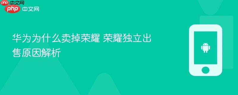 华为为什么卖掉荣耀 荣耀独立出售原因解析