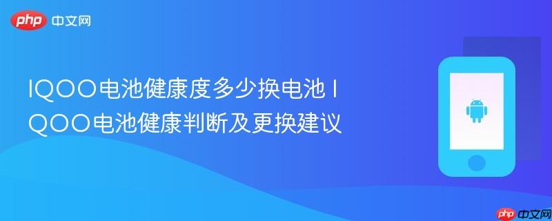 iqoo电池健康度多少换电池 iqoo电池健康判断及更换建议