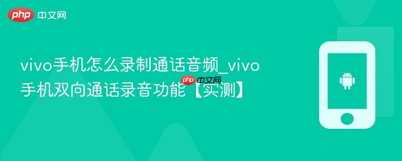 vivo手机怎么录制通话音频_vivo手机双向通话录音功能【实测】