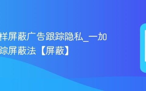 一加怎样屏蔽广告跟踪隐私?一加广告跟踪屏蔽法【屏蔽】
