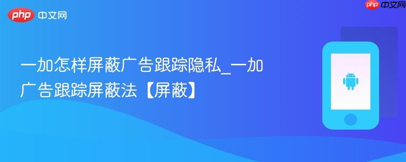 一加怎样屏蔽广告跟踪隐私_一加广告跟踪屏蔽法【屏蔽】