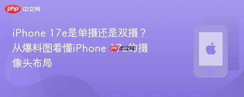 iphone 17e是单摄还是双摄？从爆料图看懂iphone 17e的摄像头布局