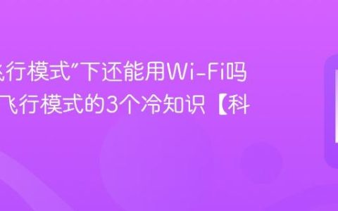 手机“飞行模式”下还能用Wi-Fi吗？关于飞行模式的3个冷知识【科普】