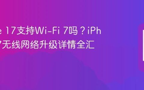 iPhone 17支持Wi-Fi 7吗？iPhone 17无线网络升级详情全汇总