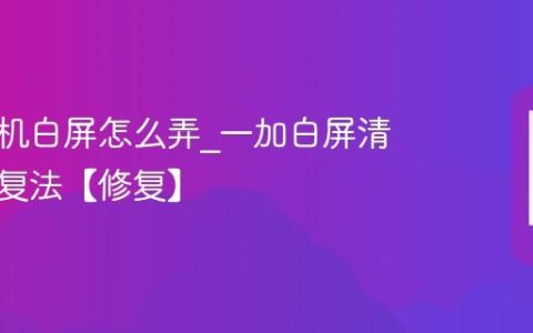 一加手机白屏怎么弄?一加白屏清缓存恢复法【修复】