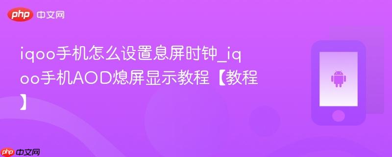 iqoo手机怎么设置息屏时钟_iqoo手机aod熄屏显示教程【教程】