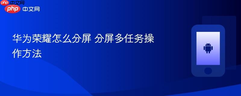 华为荣耀怎么分屏 分屏多任务操作方法