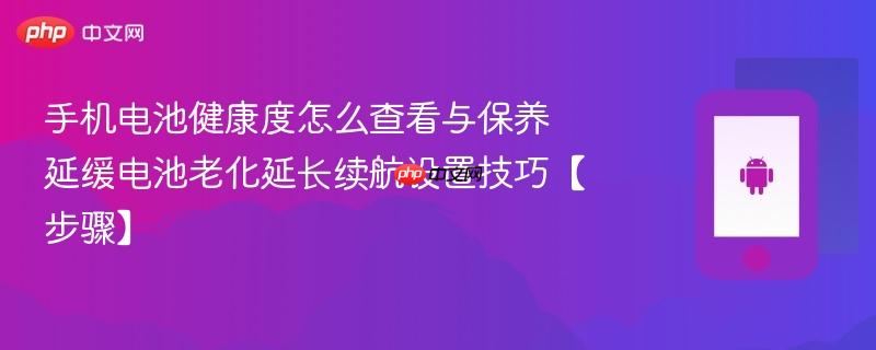 手机电池健康度怎么查看与保养​ 延缓电池老化延长续航设置技巧【步骤】