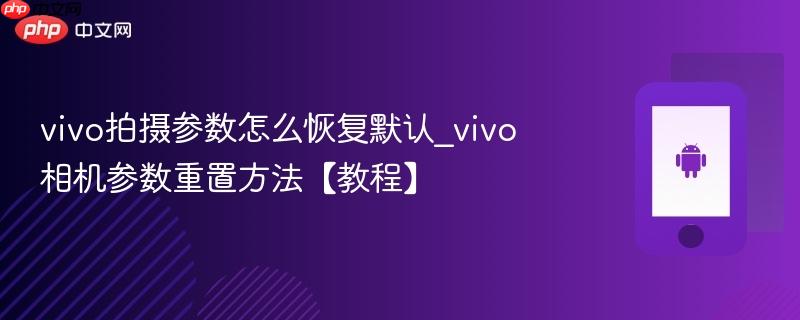 vivo拍摄参数怎么恢复默认_vivo相机参数重置方法【教程】