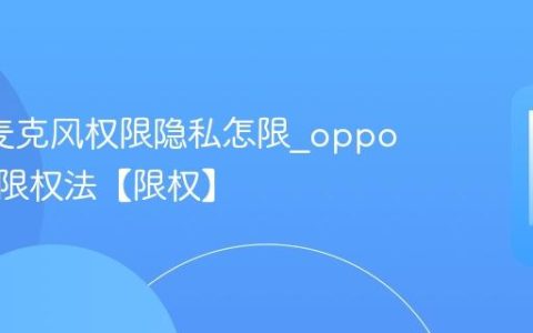 oppo麦克风权限隐私怎限?oppo麦克风限权法【限权】