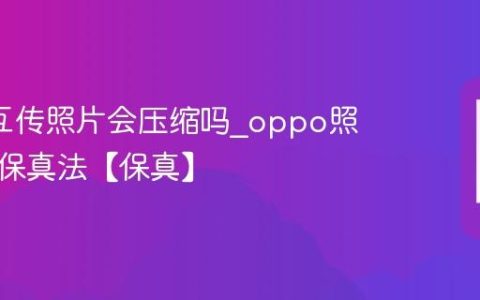 oppo互传照片会压缩吗?oppo照片互传保真法【保真】