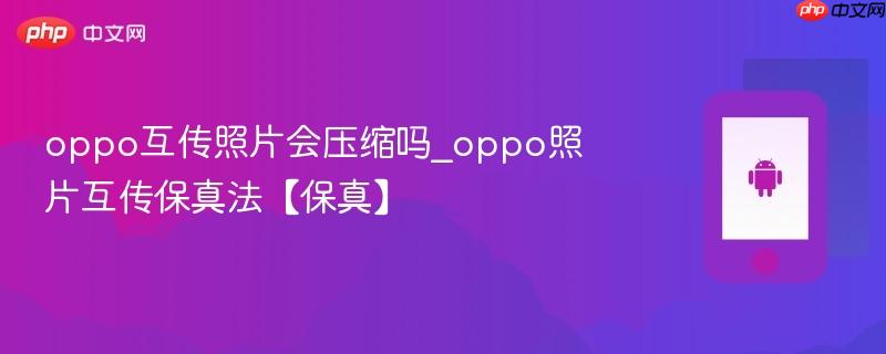 oppo互传照片会压缩吗_oppo照片互传保真法【保真】