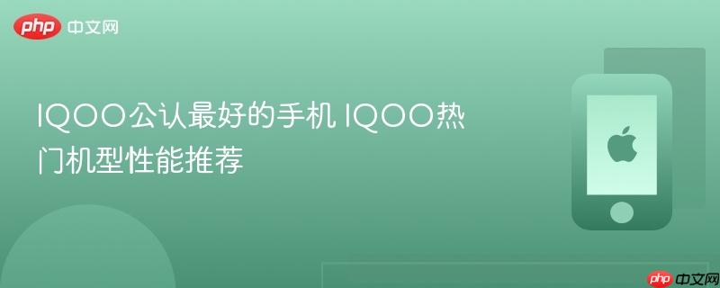 iqoo公认最好的手机 iqoo热门机型性能推荐