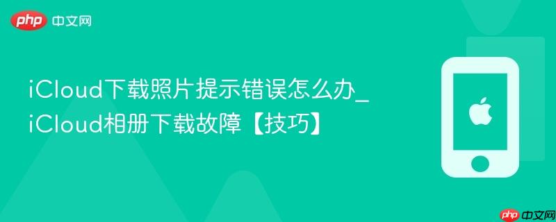 icloud下载照片提示错误怎么办_icloud相册下载故障【技巧】