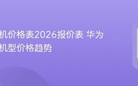 华为手机价格表2026报价表 华为新年度机型价格趋势