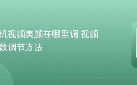 华为手机视频美颜在哪里调 视频美颜参数调节方法