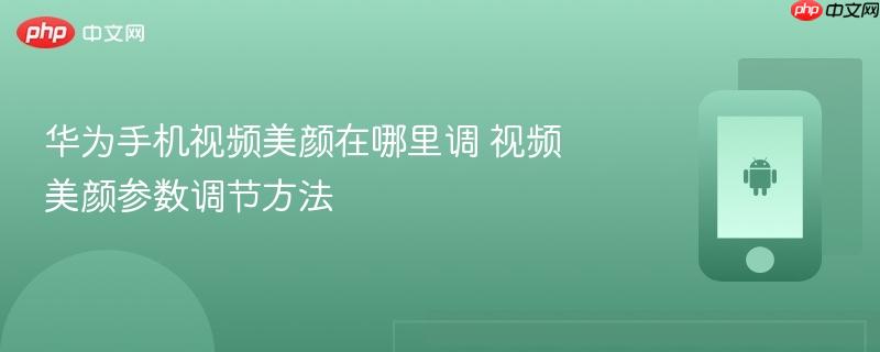 华为手机视频美颜在哪里调 视频美颜参数调节方法