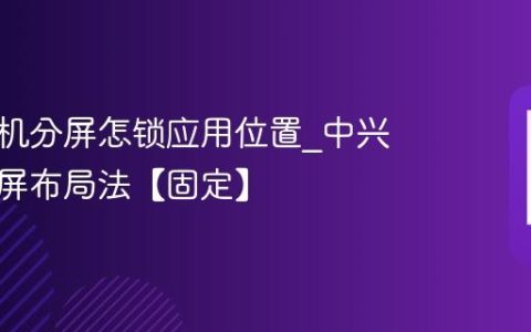 中兴手机分屏怎锁应用位置?中兴锁定分屏布局法【固定】