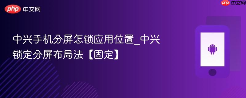 中兴手机分屏怎锁应用位置_中兴锁定分屏布局法【固定】