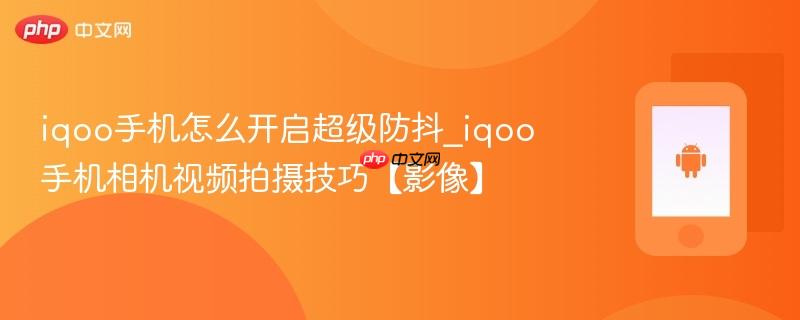 iqoo手机怎么开启超级防抖_iqoo手机相机视频拍摄技巧【影像】
