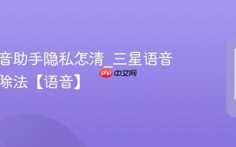 三星语音助手隐私怎清?三星语音隐私清除法【语音】
