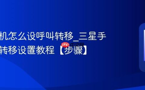 三星手机怎么设呼叫转移?三星手机呼叫转移设置教程【步骤】